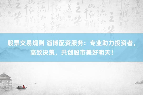 股票交易规则 淄博配资服务：专业助力投资者，高效决策，共创股市美好明天！