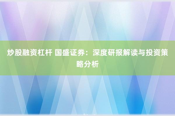 炒股融资杠杆 国盛证券：深度研报解读与投资策略分析