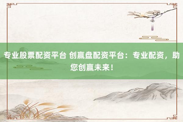 专业股票配资平台 创赢盘配资平台：专业配资，助您创赢未来！