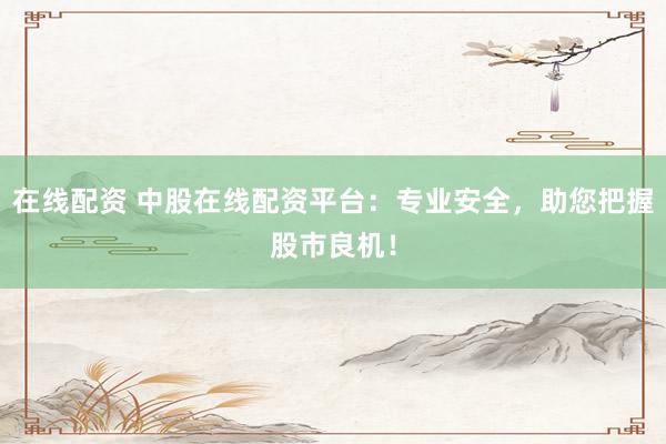 在线配资 中股在线配资平台：专业安全，助您把握股市良机！