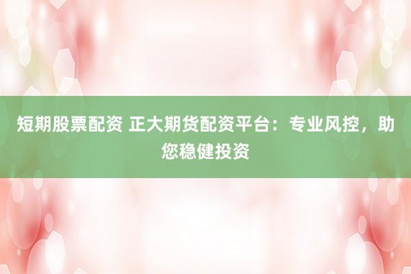 短期股票配资 正大期货配资平台：专业风控，助您稳健投资