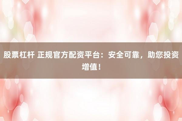 股票杠杆 正规官方配资平台：安全可靠，助您投资增值！