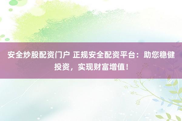 安全炒股配资门户 正规安全配资平台：助您稳健投资，实现财富增值！