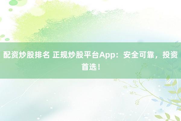 配资炒股排名 正规炒股平台App：安全可靠，投资首选！