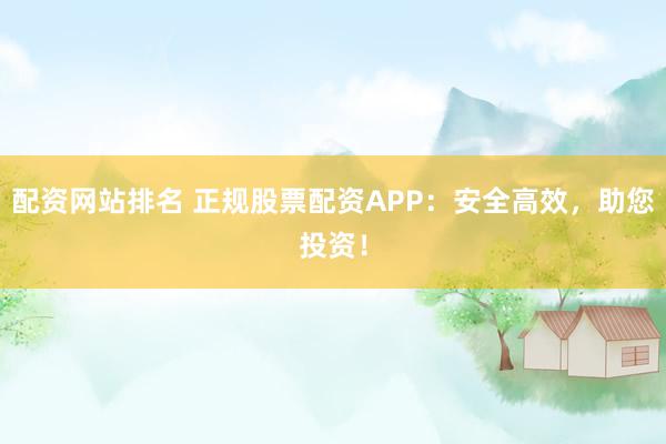 配资网站排名 正规股票配资APP：安全高效，助您投资！