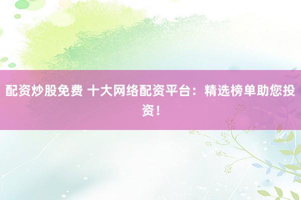 配资炒股免费 十大网络配资平台：精选榜单助您投资！