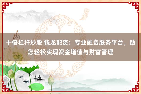 十倍杠杆炒股 钱龙配资：专业融资服务平台，助您轻松实现资金增值与财富管理