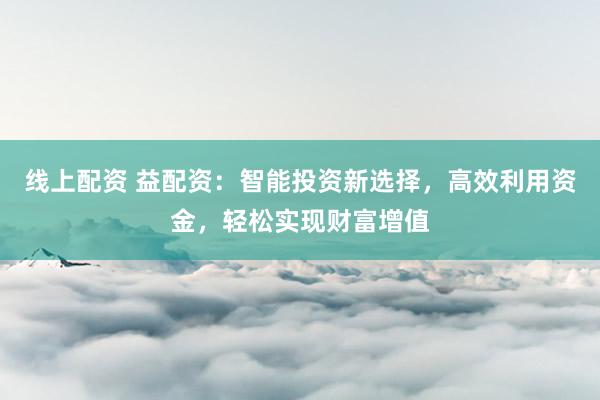 线上配资 益配资：智能投资新选择，高效利用资金，轻松实现财富增值