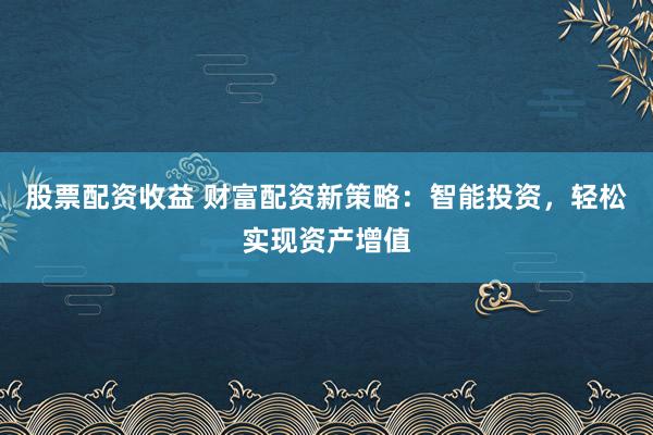 股票配资收益 财富配资新策略：智能投资，轻松实现资产增值
