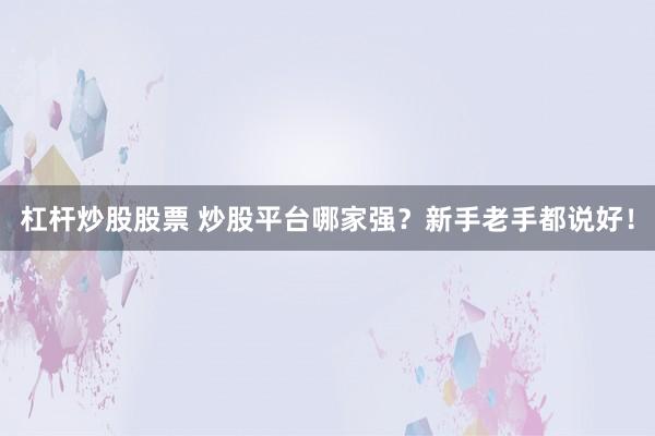 杠杆炒股股票 炒股平台哪家强？新手老手都说好！