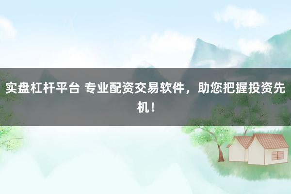 实盘杠杆平台 专业配资交易软件，助您把握投资先机！