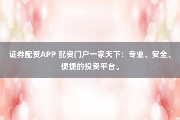 证券配资APP 配资门户一家天下：专业、安全、便捷的投资平台。