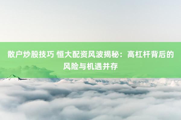 散户炒股技巧 恒大配资风波揭秘：高杠杆背后的风险与机遇并存