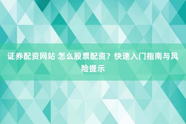 证券配资网站 怎么股票配资？快速入门指南与风险提示