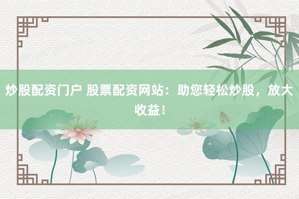 炒股配资门户 股票配资网站：助您轻松炒股，放大收益！