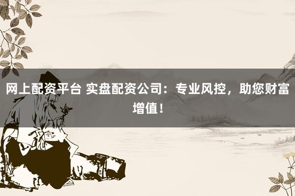网上配资平台 实盘配资公司：专业风控，助您财富增值！