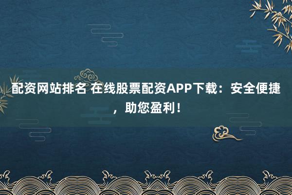 配资网站排名 在线股票配资APP下载：安全便捷，助您盈利！