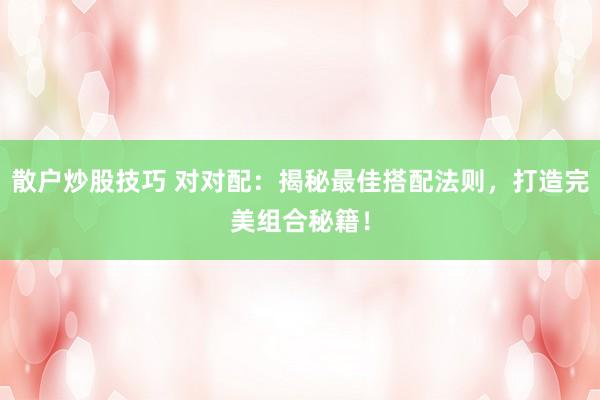 散户炒股技巧 对对配：揭秘最佳搭配法则，打造完美组合秘籍！