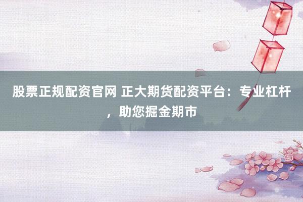 股票正规配资官网 正大期货配资平台：专业杠杆，助您掘金期市