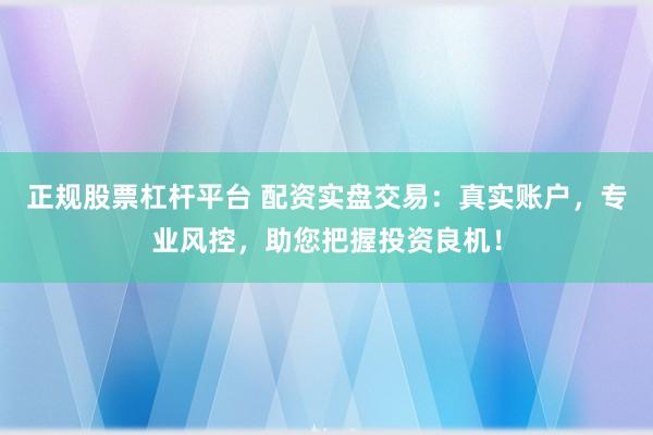 正规股票杠杆平台 配资实盘交易：真实账户，专业风控，助您把握投资良机！