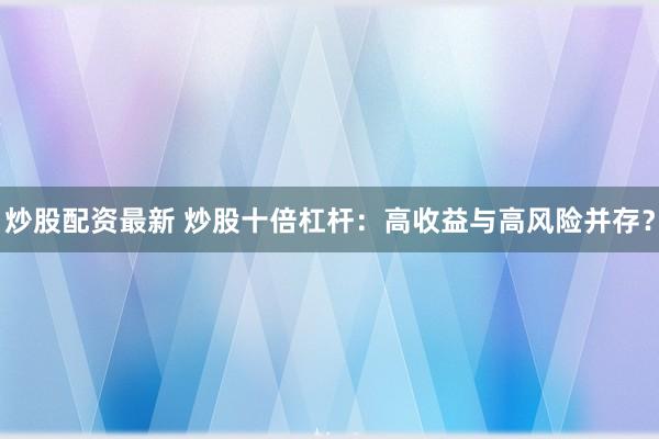 炒股配资最新 炒股十倍杠杆：高收益与高风险并存？