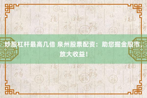 炒股杠杆最高几倍 泉州股票配资：助您掘金股市，放大收益！
