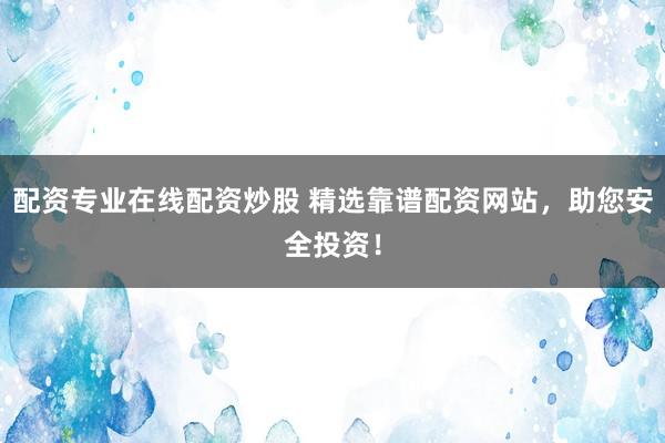 配资专业在线配资炒股 精选靠谱配资网站，助您安全投资！