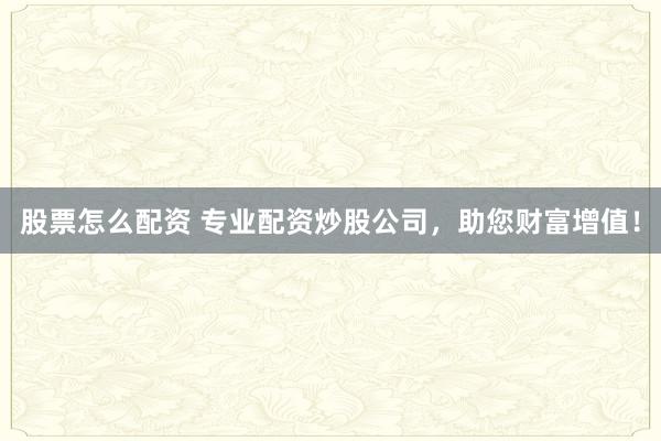 股票怎么配资 专业配资炒股公司，助您财富增值！