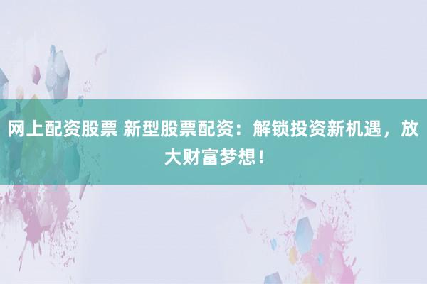 网上配资股票 新型股票配资：解锁投资新机遇，放大财富梦想！