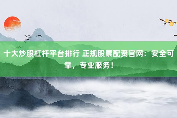 十大炒股杠杆平台排行 正规股票配资官网：安全可靠，专业服务！