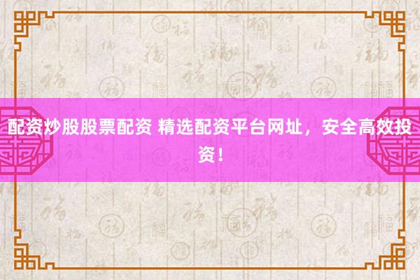 配资炒股股票配资 精选配资平台网址，安全高效投资！