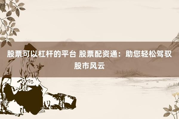 股票可以杠杆的平台 股票配资通：助您轻松驾驭股市风云