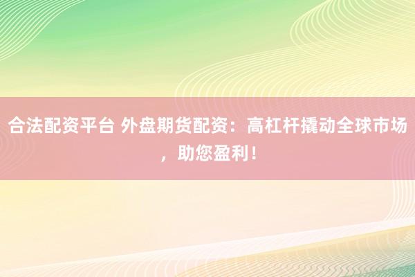 合法配资平台 外盘期货配资：高杠杆撬动全球市场，助您盈利！