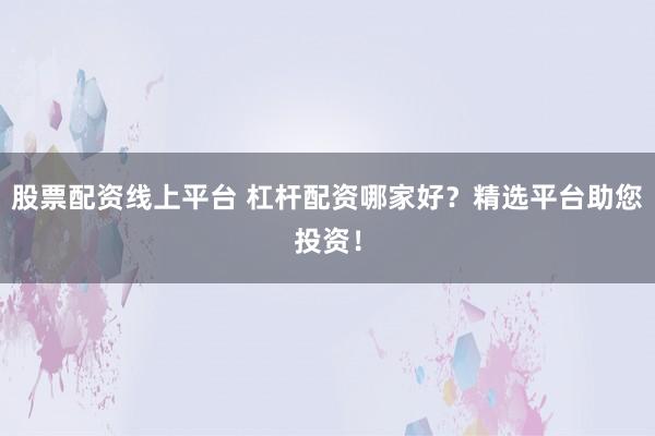 股票配资线上平台 杠杆配资哪家好？精选平台助您投资！