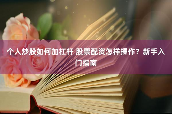 个人炒股如何加杠杆 股票配资怎样操作？新手入门指南