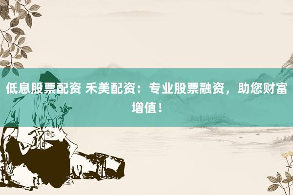 低息股票配资 禾美配资：专业股票融资，助您财富增值！