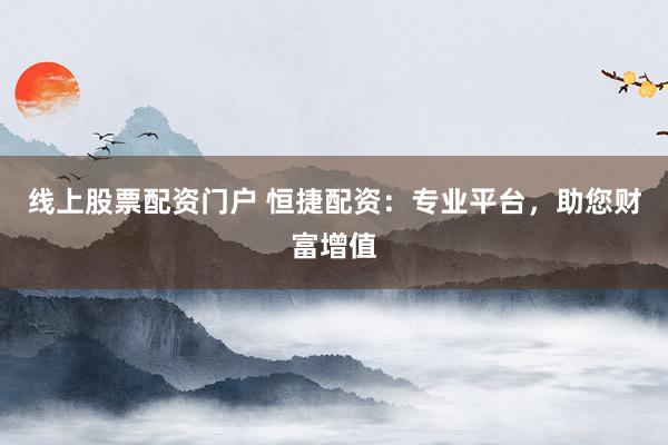 线上股票配资门户 恒捷配资：专业平台，助您财富增值