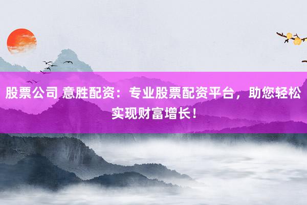 股票公司 意胜配资：专业股票配资平台，助您轻松实现财富增长！