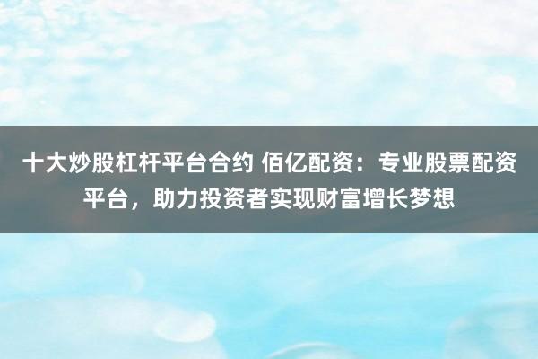 十大炒股杠杆平台合约 佰亿配资：专业股票配资平台，助力投资者实现财富增长梦想
