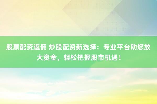 股票配资返佣 炒股配资新选择：专业平台助您放大资金，轻松把握股市机遇！