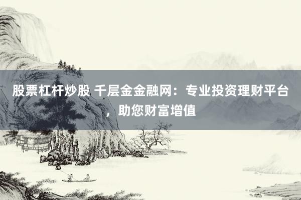 股票杠杆炒股 千层金金融网：专业投资理财平台，助您财富增值