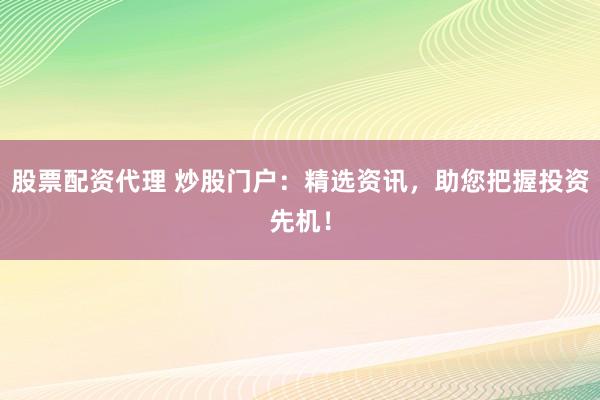 股票配资代理 炒股门户：精选资讯，助您把握投资先机！