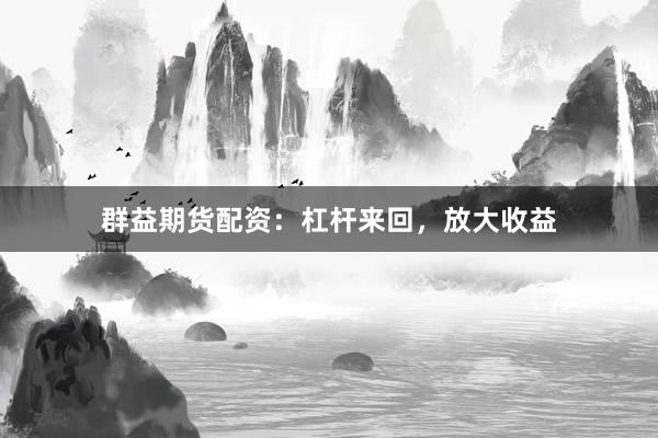 群益期货配资：杠杆来回，放大收益