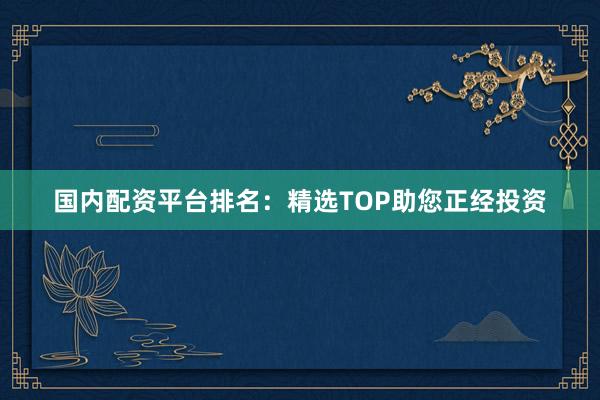 国内配资平台排名：精选TOP助您正经投资