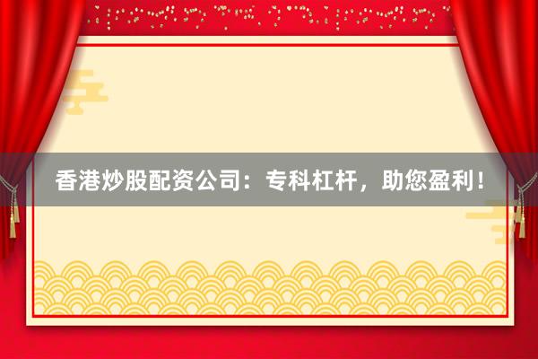 香港炒股配资公司：专科杠杆，助您盈利！