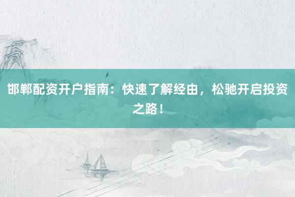 邯郸配资开户指南：快速了解经由，松驰开启投资之路！