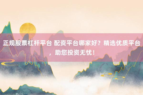 正规股票杠杆平台 配资平台哪家好？精选优质平台，助您投资无忧！