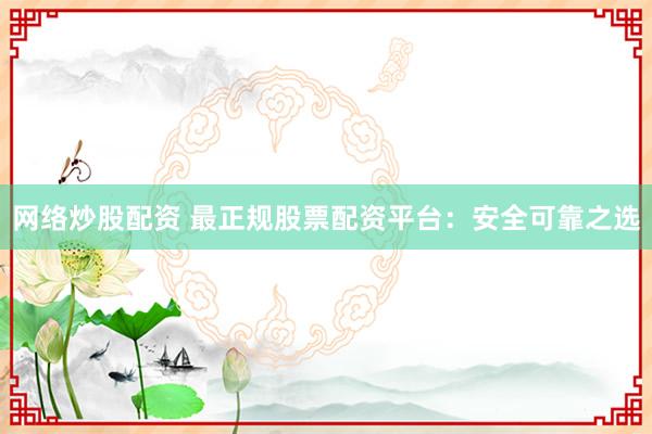 网络炒股配资 最正规股票配资平台：安全可靠之选