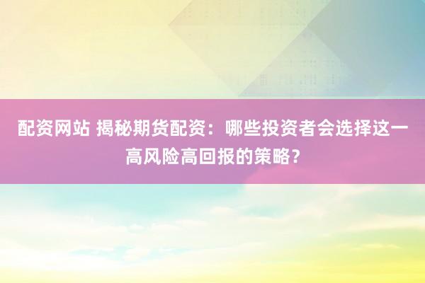 配资网站 揭秘期货配资：哪些投资者会选择这一高风险高回报的策略？