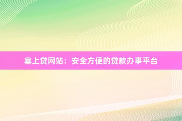 塞上贷网站：安全方便的贷款办事平台